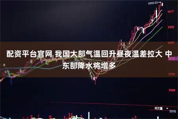 配资平台官网 我国大部气温回升昼夜温差拉大 中东部降水将增多