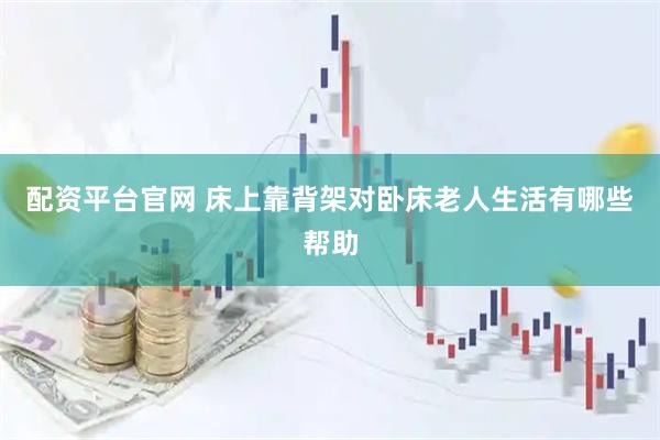 配资平台官网 床上靠背架对卧床老人生活有哪些帮助