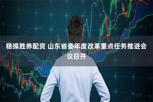 稳操胜券配资 山东省委年度改革重点任务推进会议召开