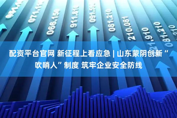 配资平台官网 新征程上看应急 | 山东蒙阴创新“吹哨人”制度 筑牢企业安全防线
