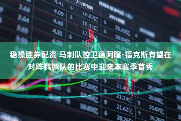 稳操胜券配资 马刺队控卫德阿隆·福克斯有望在对阵鹈鹕队的比赛中迎来本赛季首秀
