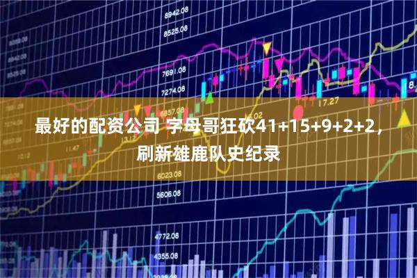 最好的配资公司 字母哥狂砍41+15+9+2+2，刷新雄鹿队史纪录