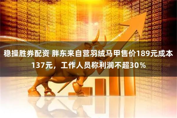 稳操胜券配资 胖东来自营羽绒马甲售价189元成本137元，工作人员称利润不超30％