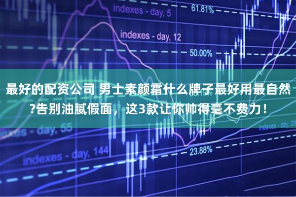最好的配资公司 男士素颜霜什么牌子最好用最自然?告别油腻假面，这3款让你帅得毫不费力！