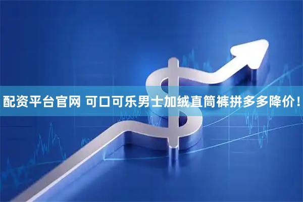 配资平台官网 可口可乐男士加绒直筒裤拼多多降价！