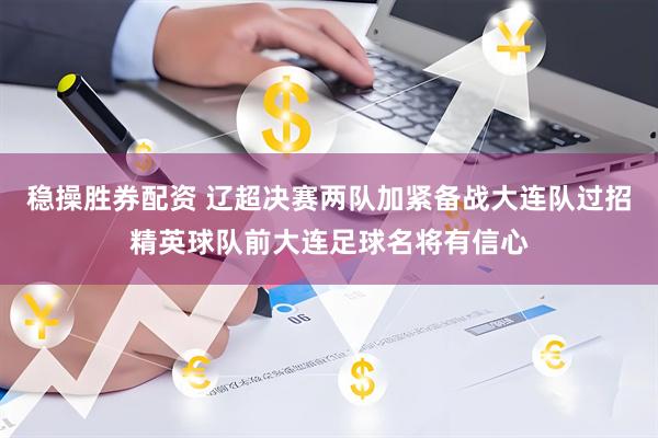 稳操胜券配资 辽超决赛两队加紧备战大连队过招精英球队前大连足球名将有信心