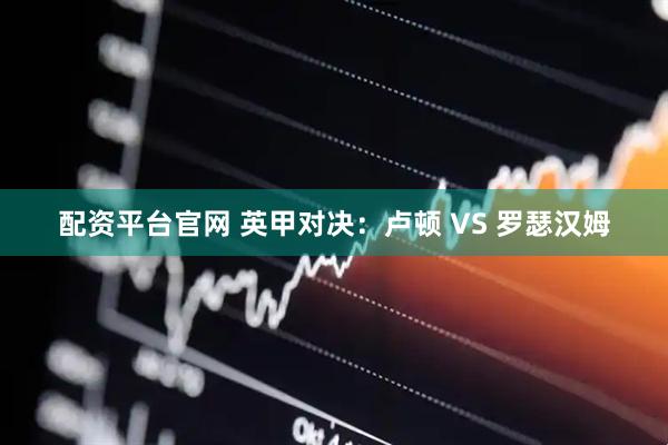 配资平台官网 英甲对决：卢顿 VS 罗瑟汉姆