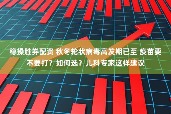 稳操胜券配资 秋冬轮状病毒高发期已至 疫苗要不要打？如何选？儿科专家这样建议