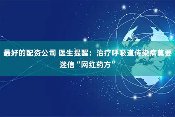 最好的配资公司 医生提醒：治疗呼吸道传染病莫要迷信“网红药方”