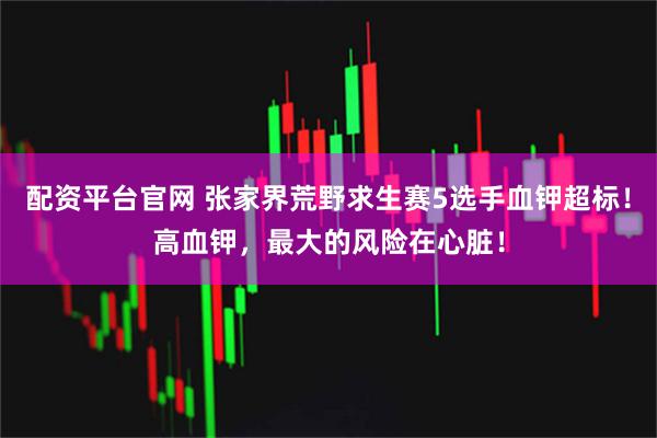 配资平台官网 张家界荒野求生赛5选手血钾超标！高血钾，最大的风险在心脏！