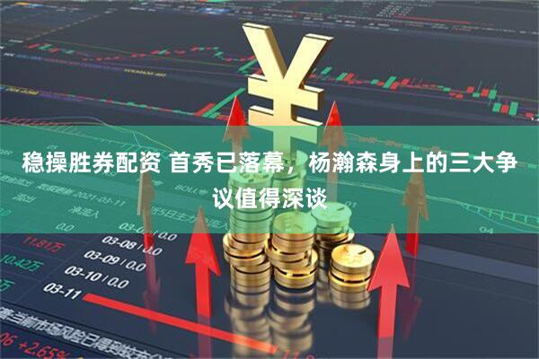稳操胜券配资 首秀已落幕，杨瀚森身上的三大争议值得深谈