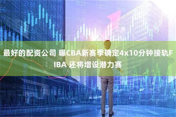 最好的配资公司 曝CBA新赛季确定4x10分钟接轨FIBA 还将增设潜力赛