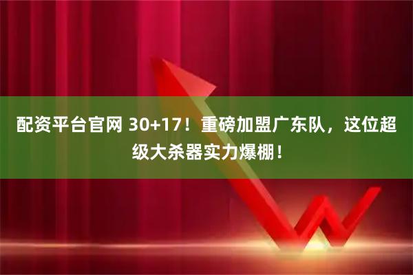 配资平台官网 30+17！重磅加盟广东队，这位超级大杀器实力爆棚！