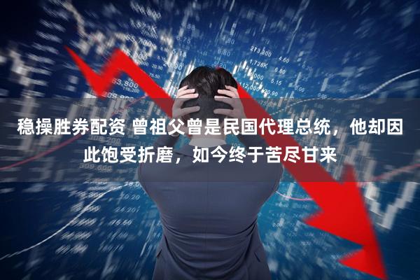 稳操胜券配资 曾祖父曾是民国代理总统，他却因此饱受折磨，如今终于苦尽甘来