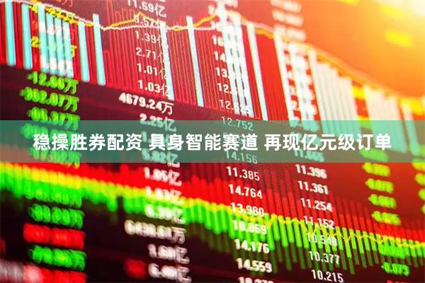 稳操胜券配资 具身智能赛道 再现亿元级订单