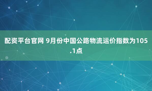 配资平台官网 9月份中国公路物流运价指数为105.1点