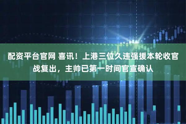 配资平台官网 喜讯！上港三位久违强援本轮收官战复出，主帅已第一时间官宣确认