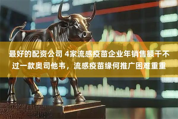 最好的配资公司 4家流感疫苗企业年销售额干不过一款奥司他韦，流感疫苗缘何推广困难重重