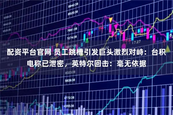 配资平台官网 员工跳槽引发巨头激烈对峙：台积电称已泄密，英特尔回击：毫无依据