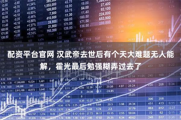 配资平台官网 汉武帝去世后有个天大难题无人能解，霍光最后勉强糊弄过去了