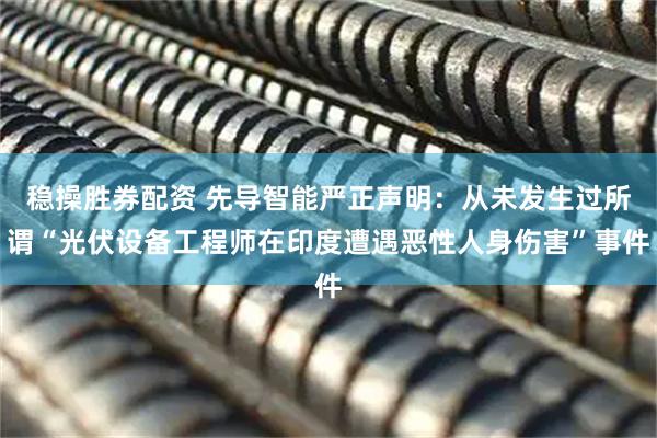 稳操胜券配资 先导智能严正声明：从未发生过所谓“光伏设备工程师在印度遭遇恶性人身伤害”事件