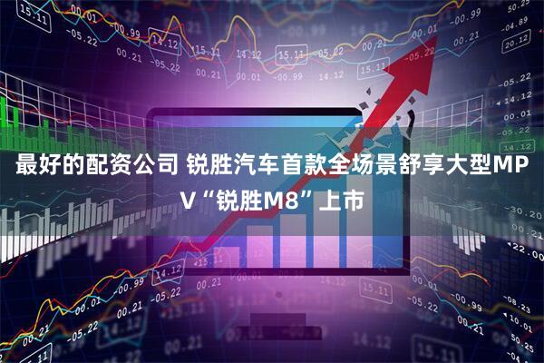 最好的配资公司 锐胜汽车首款全场景舒享大型MPV“锐胜M8”上市