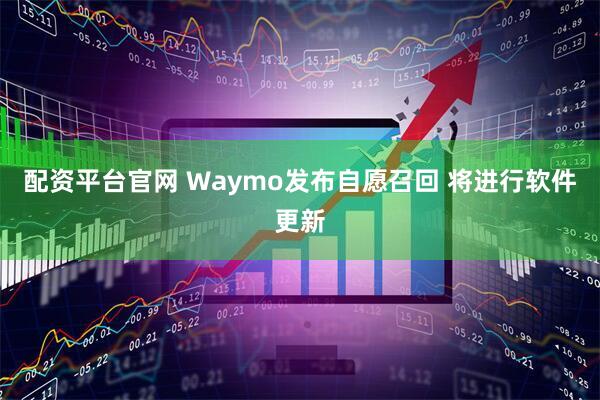 配资平台官网 Waymo发布自愿召回 将进行软件更新