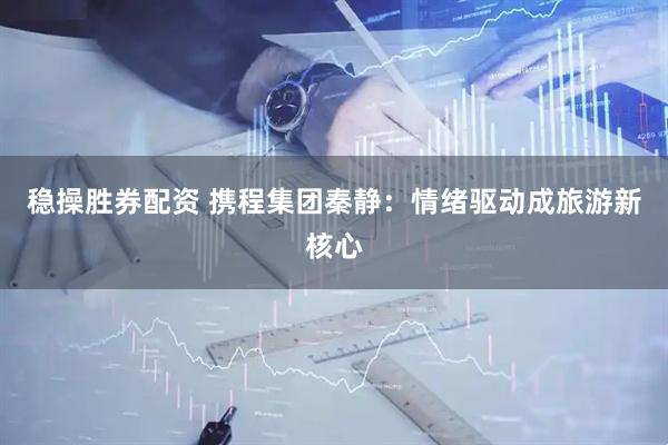 稳操胜券配资 携程集团秦静：情绪驱动成旅游新核心