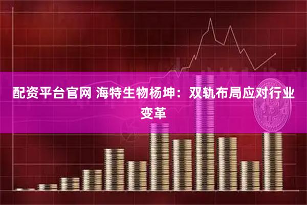 配资平台官网 海特生物杨坤：双轨布局应对行业变革
