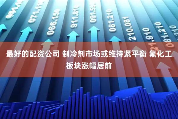 最好的配资公司 制冷剂市场或维持紧平衡 氟化工板块涨幅居前