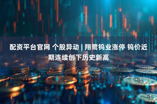 配资平台官网 个股异动 | 翔鹭钨业涨停 钨价近期连续创下历史新高