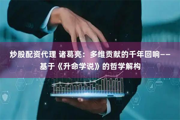 炒股配资代理 诸葛亮：多维贡献的千年回响——基于《升命学说》的哲学解构