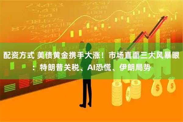 配资方式 美债黄金携手大涨！市场直面三大风暴眼：特朗普关税、AI恐慌、伊朗局势