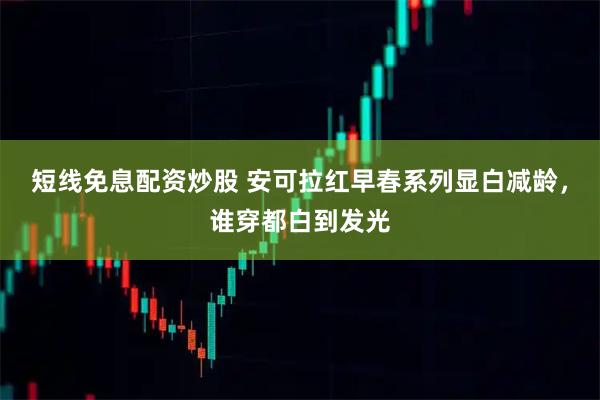 短线免息配资炒股 安可拉红早春系列显白减龄，谁穿都白到发光
