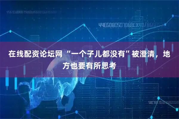 在线配资论坛网 “一个子儿都没有”被澄清，地方也要有所思考
