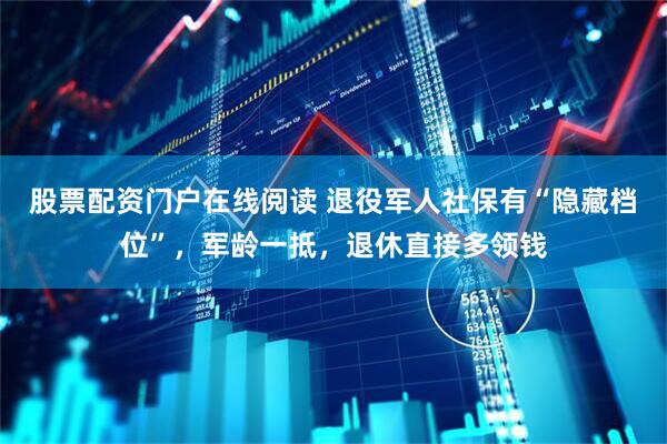 股票配资门户在线阅读 退役军人社保有“隐藏档位”，军龄一抵，退休直接多领钱