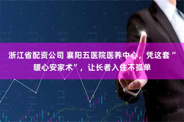浙江省配资公司 襄阳五医院医养中心，凭这套“暖心安家术”，让长者入住不孤单