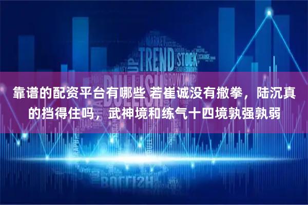 靠谱的配资平台有哪些 若崔诚没有撤拳，陆沉真的挡得住吗，武神境和练气十四境孰强孰弱