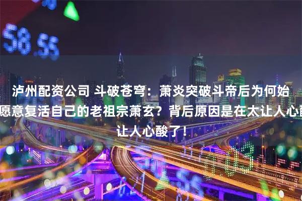 泸州配资公司 斗破苍穹：萧炎突破斗帝后为何始终不愿意复活自己的老祖宗萧玄？背后原因是在太让人心酸了！