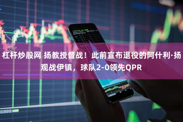 杠杆炒股网 扬教授督战！此前宣布退役的阿什利·扬观战伊镇，球队2-0领先QPR