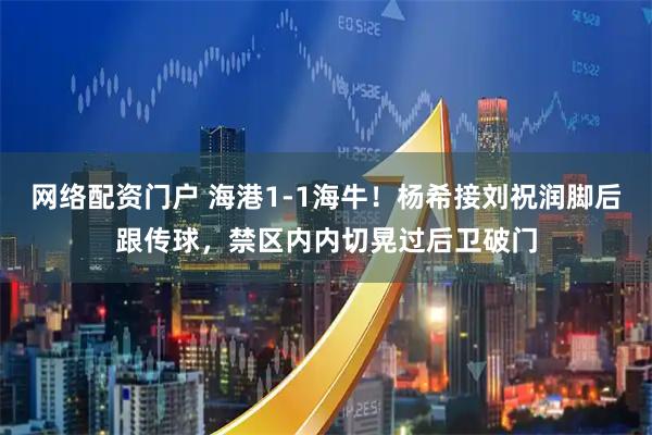 网络配资门户 海港1-1海牛！杨希接刘祝润脚后跟传球，禁区内内切晃过后卫破门