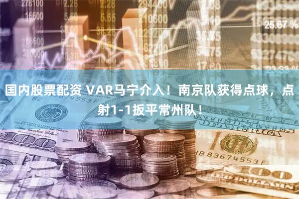 国内股票配资 VAR马宁介入！南京队获得点球，点射1-1扳平常州队！