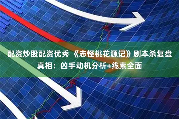 配资炒股配资优秀 《志怪桃花源记》剧本杀复盘真相：凶手动机分析+线索全面