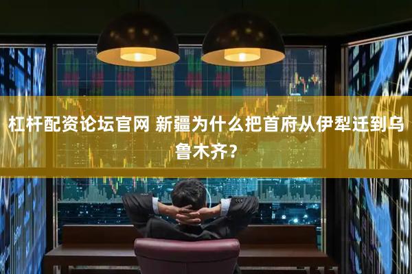 杠杆配资论坛官网 新疆为什么把首府从伊犁迁到乌鲁木齐？