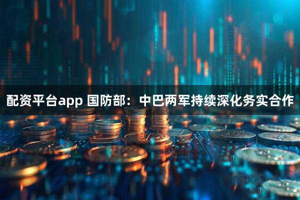 配资平台app 国防部：中巴两军持续深化务实合作