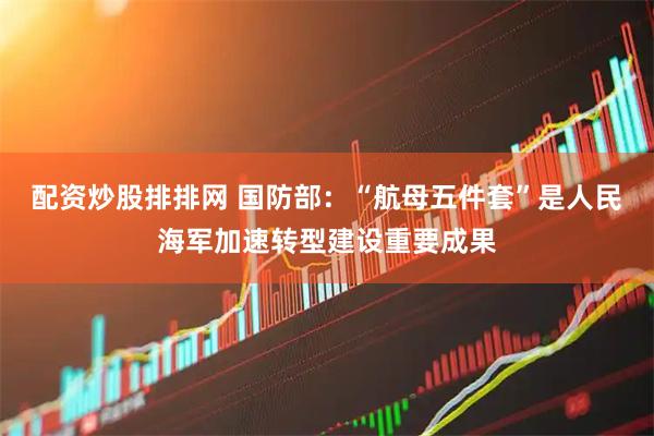 配资炒股排排网 国防部：“航母五件套”是人民海军加速转型建设重要成果