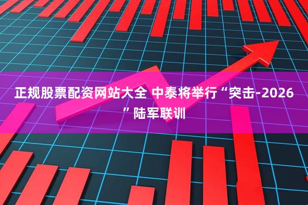 正规股票配资网站大全 中泰将举行“突击-2026”陆军联训
