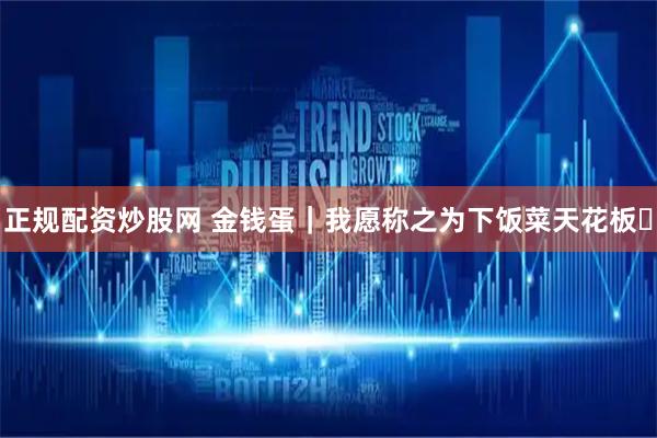 正规配资炒股网 金钱蛋｜我愿称之为下饭菜天花板️