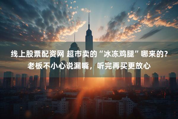 线上股票配资网 超市卖的“冰冻鸡腿”哪来的？老板不小心说漏嘴，听完再买更放心