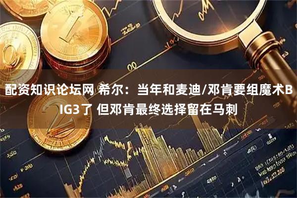 配资知识论坛网 希尔：当年和麦迪/邓肯要组魔术BIG3了 但邓肯最终选择留在马刺